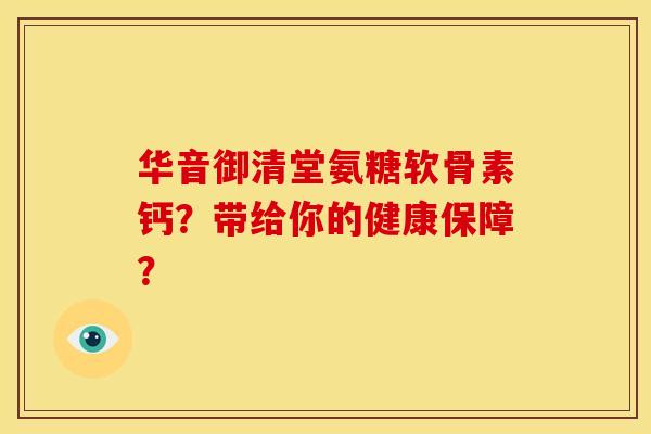 华音御清堂氨糖软骨素钙？带给你的健康保障？