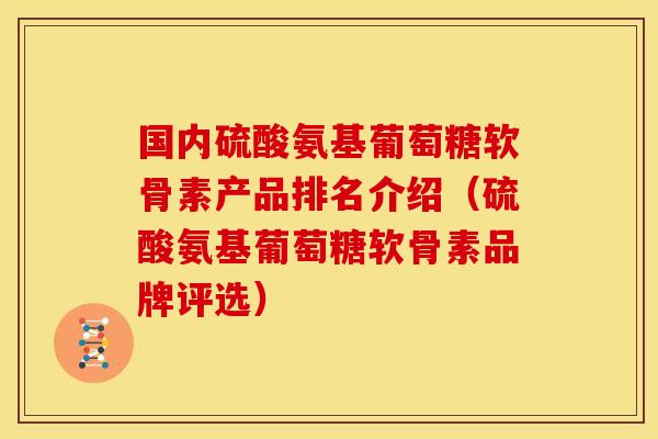 国内硫酸氨基葡萄糖软骨素产品排名介绍（硫酸氨基葡萄糖软骨素品牌评选）