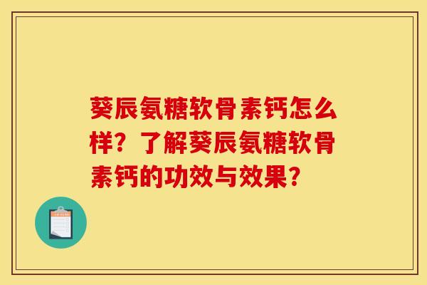 葵辰氨糖软骨素钙怎么样？了解葵辰氨糖软骨素钙的功效与效果？