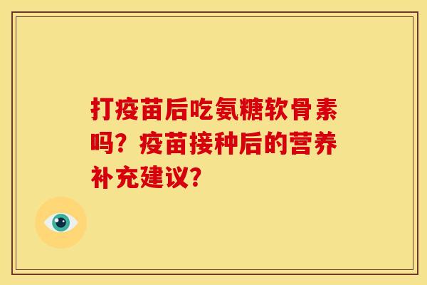 打疫苗后吃氨糖软骨素吗？疫苗接种后的营养补充建议？