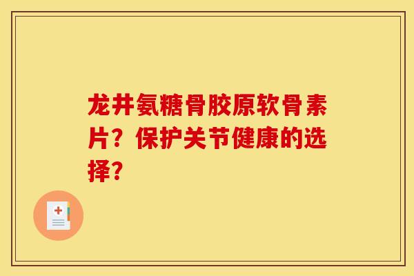 龙井氨糖骨胶原软骨素片？保护关节健康的选择？