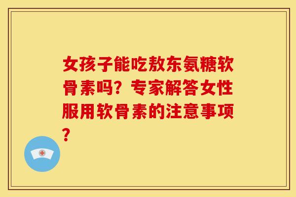 女孩子能吃敖东氨糖软骨素吗？专家解答女性服用软骨素的注意事项？