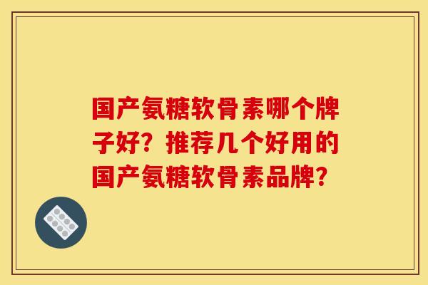 国产氨糖软骨素哪个牌子好？推荐几个好用的国产氨糖软骨素品牌？