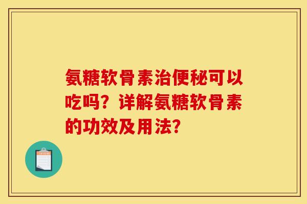 氨糖软骨素治便秘可以吃吗？详解氨糖软骨素的功效及用法？