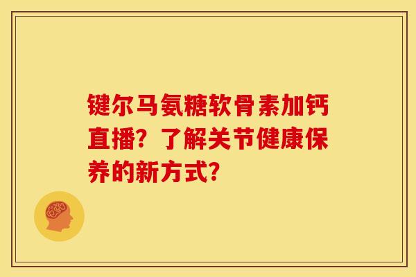 键尔马氨糖软骨素加钙直播？了解关节健康保养的新方式？