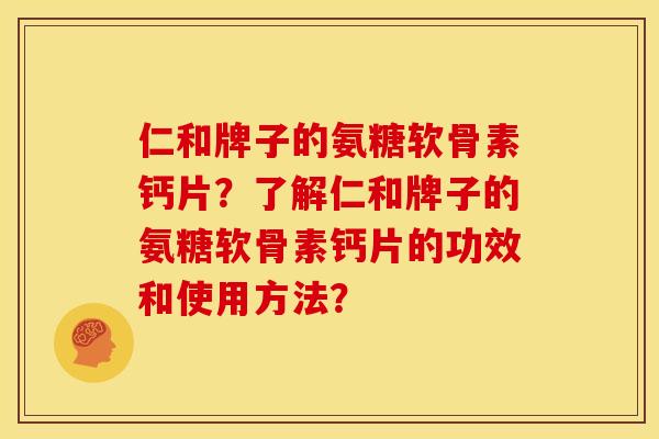 仁和牌子的氨糖软骨素钙片？了解仁和牌子的氨糖软骨素钙片的功效和使用方法？