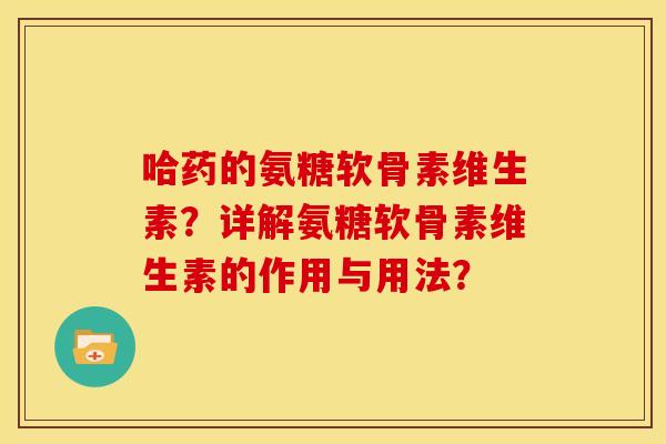 哈药的氨糖软骨素维生素？详解氨糖软骨素维生素的作用与用法？