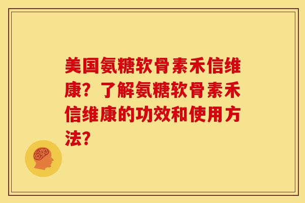 美国氨糖软骨素禾信维康？了解氨糖软骨素禾信维康的功效和使用方法？