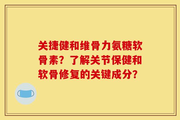 关捷健和维骨力氨糖软骨素？了解关节保健和软骨修复的关键成分？