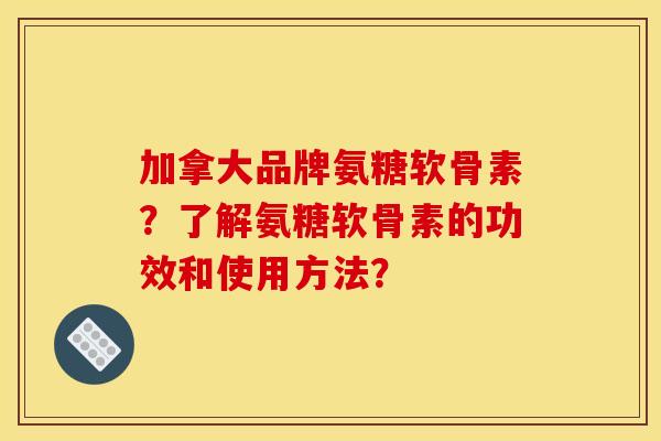 加拿大品牌氨糖软骨素？了解氨糖软骨素的功效和使用方法？