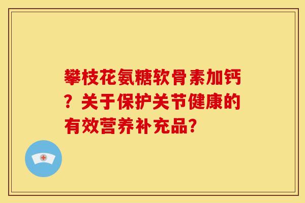 攀枝花氨糖软骨素加钙？关于保护关节健康的有效营养补充品？