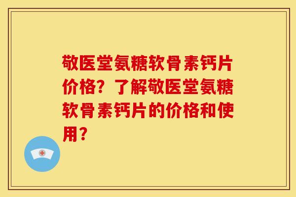 敬医堂氨糖软骨素钙片价格？了解敬医堂氨糖软骨素钙片的价格和使用？