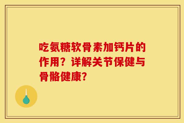 吃氨糖软骨素加钙片的作用？详解关节保健与骨骼健康？