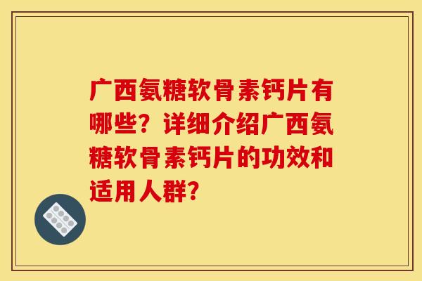 广西氨糖软骨素钙片有哪些？详细介绍广西氨糖软骨素钙片的功效和适用人群？