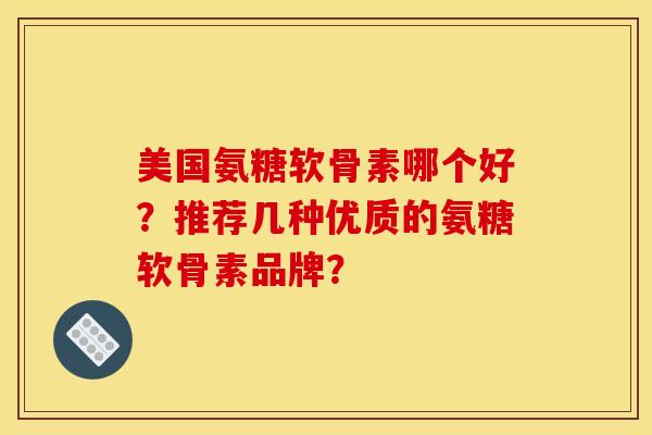 美国氨糖软骨素哪个好？推荐几种优质的氨糖软骨素品牌？