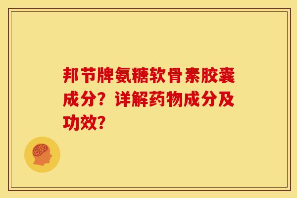 邦节牌氨糖软骨素胶囊成分？详解药物成分及功效？