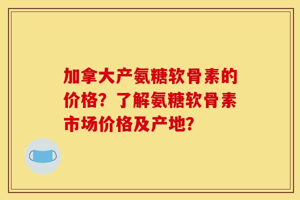 加拿大产氨糖软骨素的价格？了解氨糖软骨素市场价格及产地？