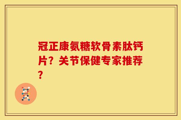 冠正康氨糖软骨素肽钙片？关节保健专家推荐？