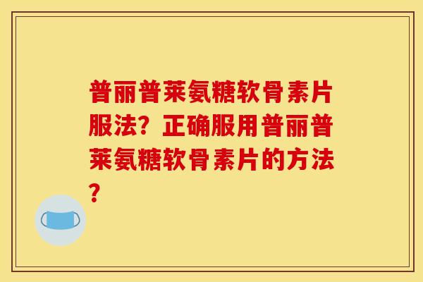 普丽普莱氨糖软骨素片服法？正确服用普丽普莱氨糖软骨素片的方法？