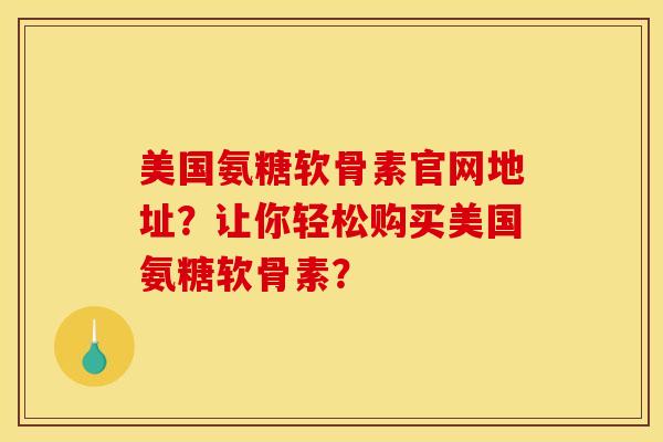 美国氨糖软骨素官网地址？让你轻松购买美国氨糖软骨素？