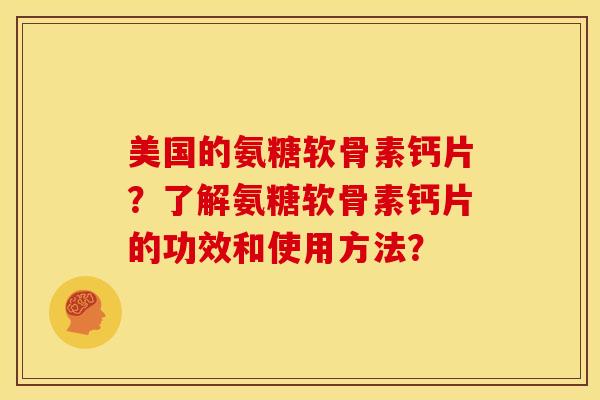 美国的氨糖软骨素钙片？了解氨糖软骨素钙片的功效和使用方法？