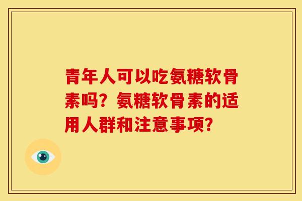 青年人可以吃氨糖软骨素吗？氨糖软骨素的适用人群和注意事项？