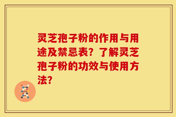 灵芝孢子粉的作用与用途及禁忌表？了解灵芝孢子粉的功效与使用方法？