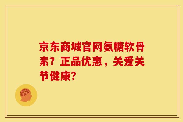 京东商城官网氨糖软骨素？正品优惠，关爱关节健康？