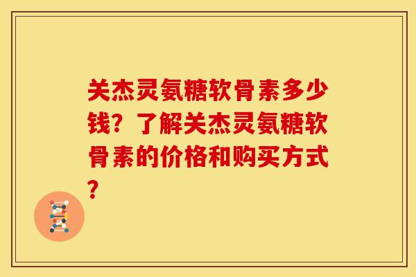 关杰灵氨糖软骨素多少钱？了解关杰灵氨糖软骨素的价格和购买方式？