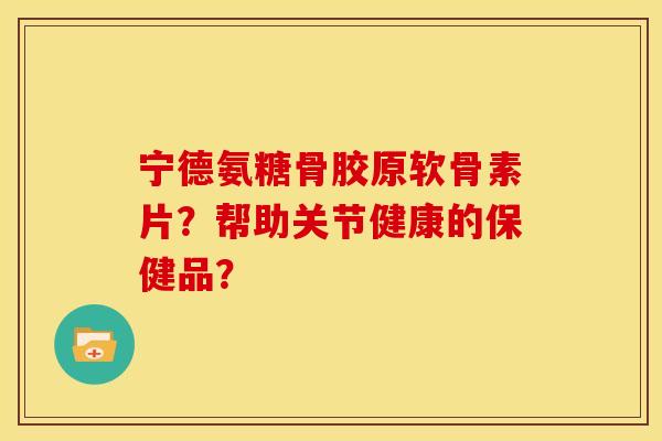 宁德氨糖骨胶原软骨素片？帮助关节健康的保健品？