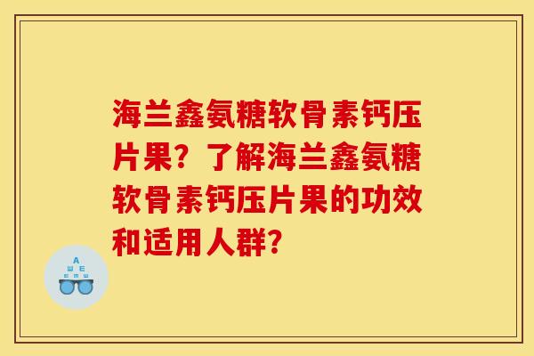 海兰鑫氨糖软骨素钙压片果？了解海兰鑫氨糖软骨素钙压片果的功效和适用人群？