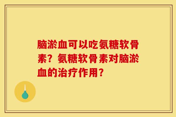 脑淤血可以吃氨糖软骨素？氨糖软骨素对脑淤血的治疗作用？