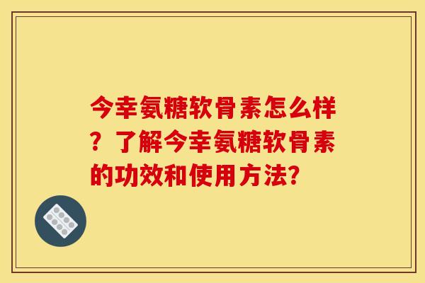 今幸氨糖软骨素怎么样？了解今幸氨糖软骨素的功效和使用方法？