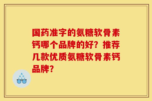 国药准字的氨糖软骨素钙哪个品牌的好？推荐几款优质氨糖软骨素钙品牌？