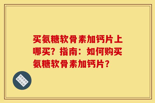 买氨糖软骨素加钙片上哪买？指南：如何购买氨糖软骨素加钙片？