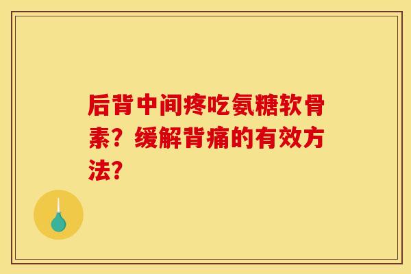 后背中间疼吃氨糖软骨素？缓解背痛的有效方法？