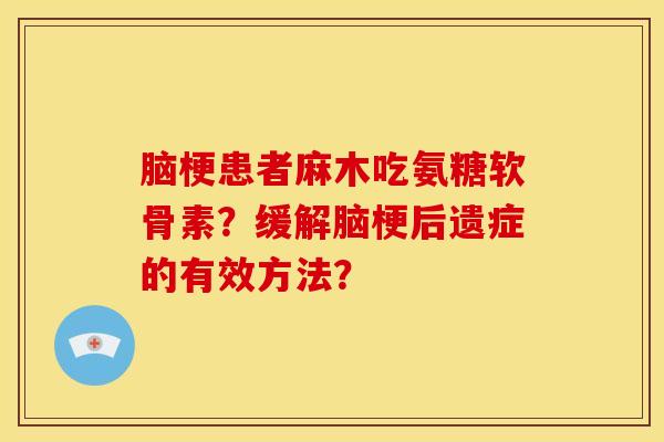 脑梗患者麻木吃氨糖软骨素？缓解脑梗后遗症的有效方法？