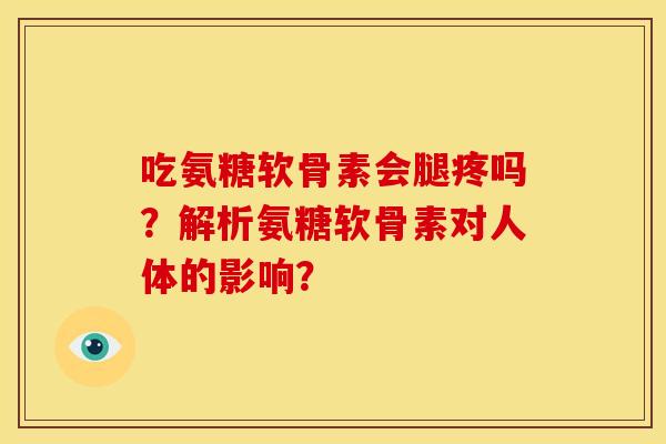 吃氨糖软骨素会腿疼吗？解析氨糖软骨素对人体的影响？