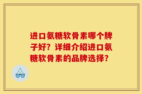 进口氨糖软骨素哪个牌子好？详细介绍进口氨糖软骨素的品牌选择？