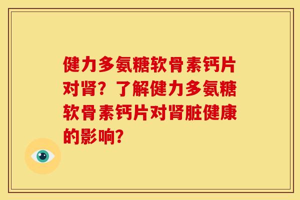 健力多氨糖软骨素钙片对肾？了解健力多氨糖软骨素钙片对肾脏健康的影响？