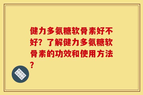 健力多氨糖软骨素好不好？了解健力多氨糖软骨素的功效和使用方法？