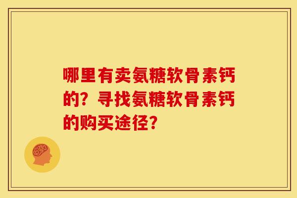 哪里有卖氨糖软骨素钙的？寻找氨糖软骨素钙的购买途径？