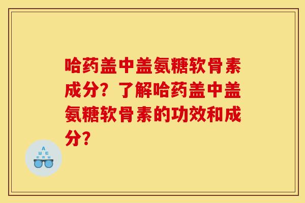 哈药盖中盖氨糖软骨素成分？了解哈药盖中盖氨糖软骨素的功效和成分？