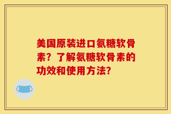 美国原装进口氨糖软骨素？了解氨糖软骨素的功效和使用方法？