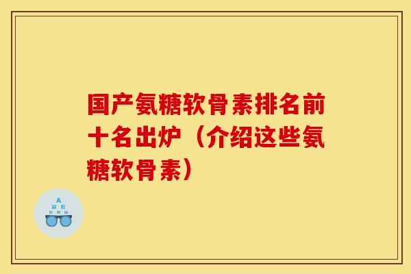 国产氨糖软骨素排名前十名出炉（介绍这些氨糖软骨素）