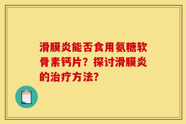 滑膜炎能否食用氨糖软骨素钙片？探讨滑膜炎的治疗方法？