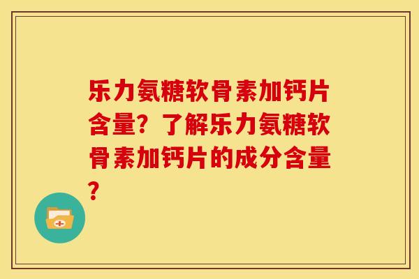 乐力氨糖软骨素加钙片含量？了解乐力氨糖软骨素加钙片的成分含量？