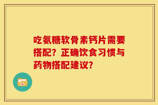 吃氨糖软骨素钙片需要搭配？正确饮食习惯与药物搭配建议？