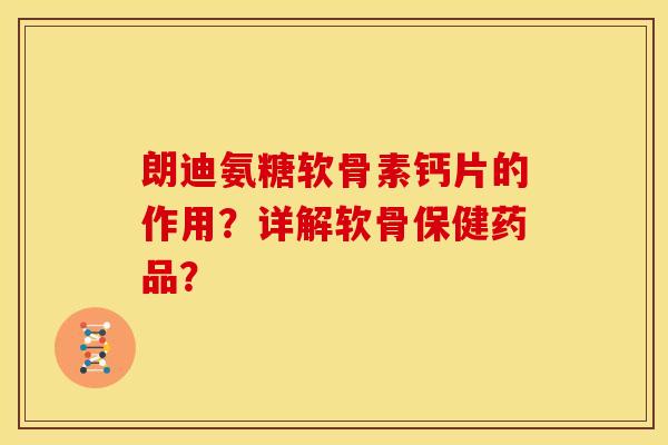 朗迪氨糖软骨素钙片的作用？详解软骨保健药品？