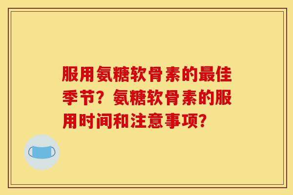 服用氨糖软骨素的最佳季节？氨糖软骨素的服用时间和注意事项？